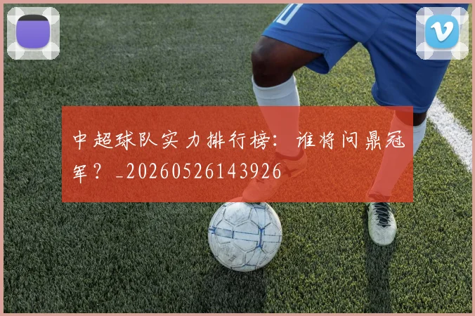 中超球队实力排行榜：谁将问鼎冠军？_20260526143926