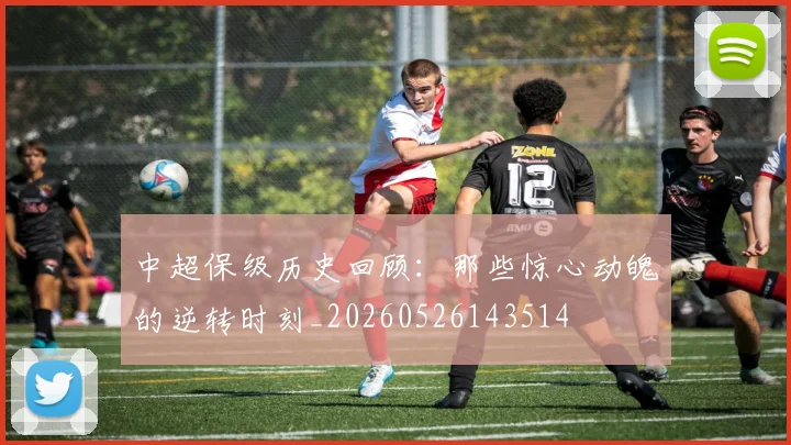 中超保级历史回顾：那些惊心动魄的逆转时刻_20260526143514