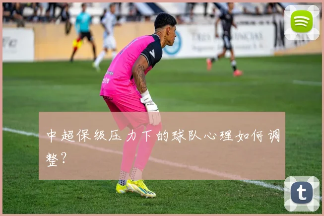 中超保级压力下的球队心理如何调整？