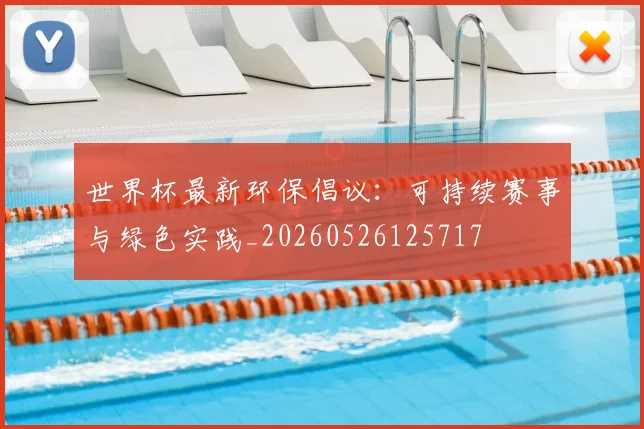 世界杯最新环保倡议：可持续赛事与绿色实践_20260526125717