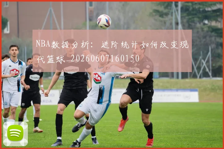 NBA数据分析：进阶统计如何改变现代篮球_20260607160150