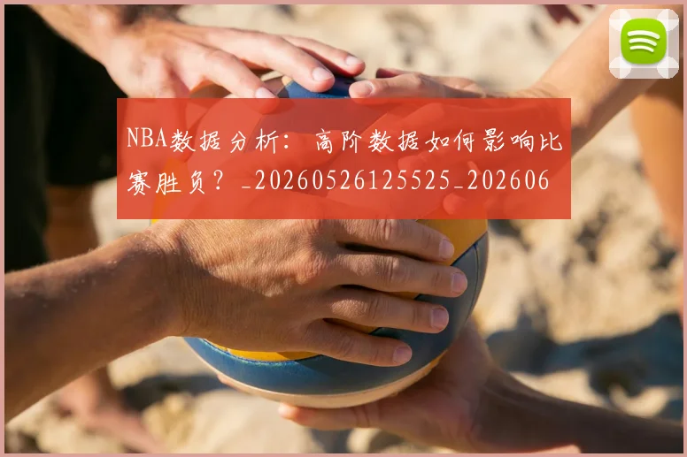 NBA数据分析:高阶数据如何影响比赛胜负?_20260526125525_20260607160150