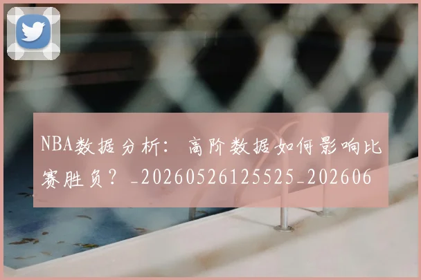 NBA数据分析：高阶数据如何影响比赛胜负？_20260526125525_20260607160150