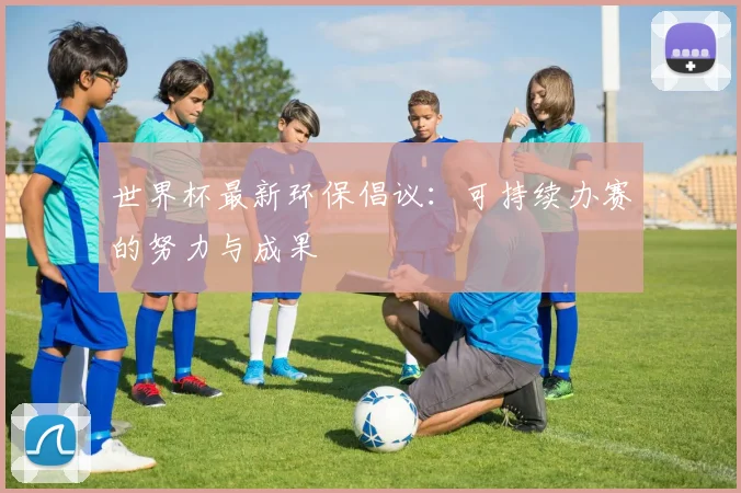 世界杯最新环保倡议：可持续办赛的努力与成果
