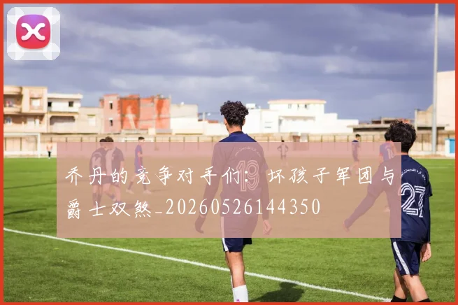 乔丹的竞争对手们：坏孩子军团与爵士双煞_20260526144350